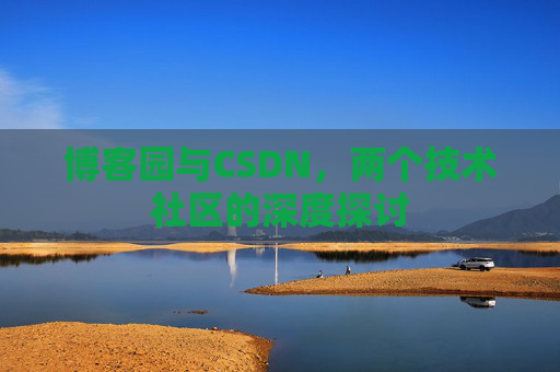 博客园与CSDN,两个技术社区的深度探讨 博客园与CSDN,两个技术社区的深度探讨